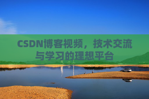 CSDN博客视频，技术交流与学习的理想平台